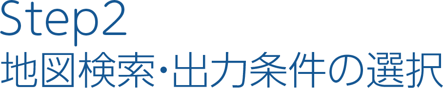 Step2　地図検索・出力条件の選択